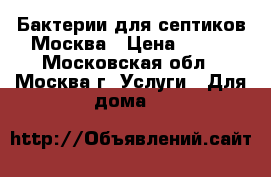 Бактерии для септиков Москва › Цена ­ 100 - Московская обл., Москва г. Услуги » Для дома   